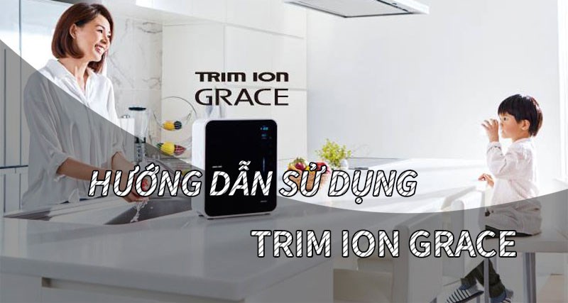 Hướng dẫn chi tiết cách sử dụng máy lọc nước ion kiềm Trim Ion Grace