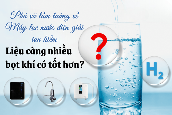 Phá vỡ lầm tưởng về máy lọc nước điện giải ion kiềm - Liệu càng nhiều bọt khí có tốt hơn?